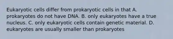 Eukaryotic cells differ from prokaryotic cells in that A. prokaryotes do not have DNA. B. only eukaryotes have a true nucleus. C. only eukaryotic cells contain genetic material. D. eukaryotes are usually smaller than prokaryotes