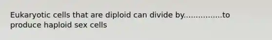 Eukaryotic cells that are diploid can divide by................to produce haploid sex cells