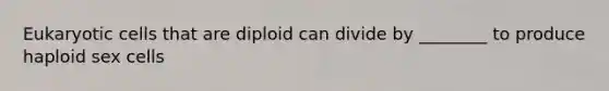 <a href='https://www.questionai.com/knowledge/kb526cpm6R-eukaryotic-cells' class='anchor-knowledge'>eukaryotic cells</a> that are diploid can divide by ________ to produce haploid sex cells