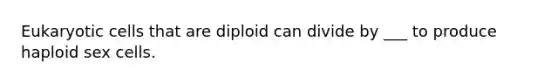 Eukaryotic cells that are diploid can divide by ___ to produce haploid sex cells.