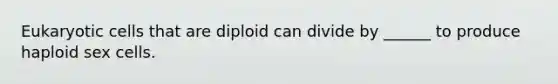 <a href='https://www.questionai.com/knowledge/kb526cpm6R-eukaryotic-cells' class='anchor-knowledge'>eukaryotic cells</a> that are diploid can divide by ______ to produce haploid sex cells.