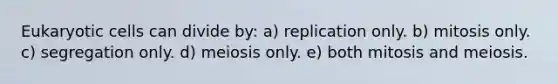 <a href='https://www.questionai.com/knowledge/kb526cpm6R-eukaryotic-cells' class='anchor-knowledge'>eukaryotic cells</a> can divide by: a) replication only. b) mitosis only. c) segregation only. d) meiosis only. e) both mitosis and meiosis.