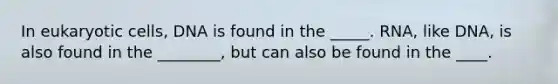 In eukaryotic cells, DNA is found in the _____. RNA, like DNA, is also found in the ________, but can also be found in the ____.