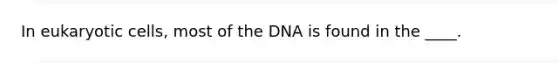 In eukaryotic cells, most of the DNA is found in the ____.