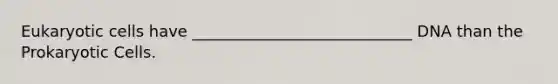 Eukaryotic cells have ____________________________ DNA than the Prokaryotic Cells.