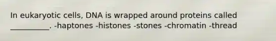 In eukaryotic cells, DNA is wrapped around proteins called __________. -haptones -histones -stones -chromatin -thread