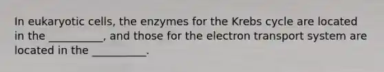 In eukaryotic cells, the enzymes for the Krebs cycle are located in the __________, and those for the electron transport system are located in the __________.