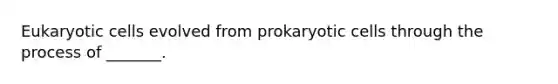 Eukaryotic cells evolved from prokaryotic cells through the process of _______.