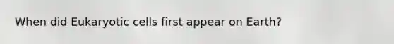When did <a href='https://www.questionai.com/knowledge/kb526cpm6R-eukaryotic-cells' class='anchor-knowledge'>eukaryotic cells</a> first appear on Earth?