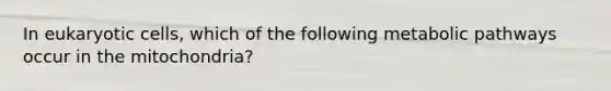 In eukaryotic cells, which of the following metabolic pathways occur in the mitochondria?