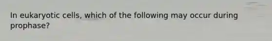 In eukaryotic cells, which of the following may occur during prophase?