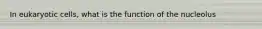 In eukaryotic cells, what is the function of the nucleolus