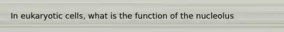 In eukaryotic cells, what is the function of the nucleolus