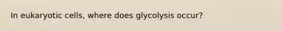 In <a href='https://www.questionai.com/knowledge/kb526cpm6R-eukaryotic-cells' class='anchor-knowledge'>eukaryotic cells</a>, where does glycolysis occur?