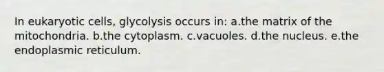 In eukaryotic cells, glycolysis occurs in: a.the matrix of the mitochondria. b.the cytoplasm. c.vacuoles. d.the nucleus. e.the endoplasmic reticulum.