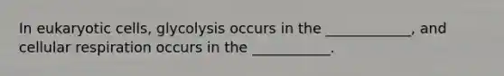 In <a href='https://www.questionai.com/knowledge/kb526cpm6R-eukaryotic-cells' class='anchor-knowledge'>eukaryotic cells</a>, glycolysis occurs in the ____________, and <a href='https://www.questionai.com/knowledge/k1IqNYBAJw-cellular-respiration' class='anchor-knowledge'>cellular respiration</a> occurs in the ___________.