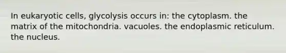 In eukaryotic cells, glycolysis occurs in: the cytoplasm. the matrix of the mitochondria. vacuoles. the endoplasmic reticulum. the nucleus.