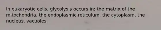 In eukaryotic cells, glycolysis occurs in: the matrix of the mitochondria. the endoplasmic reticulum. the cytoplasm. the nucleus. vacuoles.