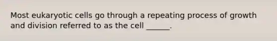 Most eukaryotic cells go through a repeating process of growth and division referred to as the cell ______.