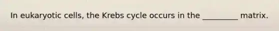 In <a href='https://www.questionai.com/knowledge/kb526cpm6R-eukaryotic-cells' class='anchor-knowledge'>eukaryotic cells</a>, the <a href='https://www.questionai.com/knowledge/kqfW58SNl2-krebs-cycle' class='anchor-knowledge'>krebs cycle</a> occurs in the _________ matrix.