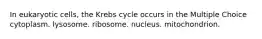 In eukaryotic cells, the Krebs cycle occurs in the Multiple Choice cytoplasm. lysosome. ribosome. nucleus. mitochondrion.