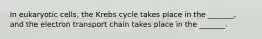 In eukaryotic cells, the Krebs cycle takes place in the _______, and the electron transport chain takes place in the _______.