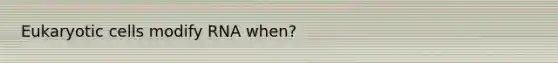 <a href='https://www.questionai.com/knowledge/kb526cpm6R-eukaryotic-cells' class='anchor-knowledge'>eukaryotic cells</a> modify RNA when?
