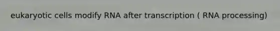 eukaryotic cells modify RNA after transcription ( RNA processing)