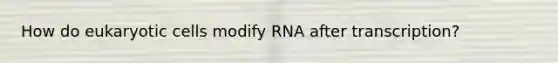 How do eukaryotic cells modify RNA after transcription?