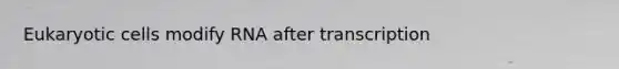 Eukaryotic cells modify RNA after transcription