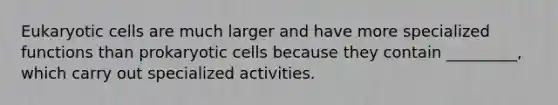 Eukaryotic cells are much larger and have more specialized functions than prokaryotic cells because they contain _________, which carry out specialized activities.