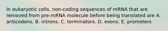 In <a href='https://www.questionai.com/knowledge/kb526cpm6R-eukaryotic-cells' class='anchor-knowledge'>eukaryotic cells</a>, non-coding sequences of mRNA that are removed from pre-mRNA molecule before being translated are A. anticodons. B. introns. C. terminators. D. exons. E. promoters