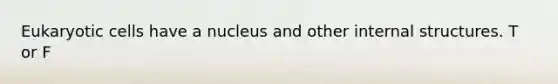 Eukaryotic cells have a nucleus and other internal structures. T or F