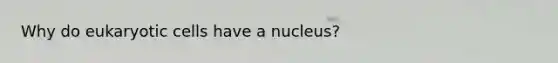 Why do <a href='https://www.questionai.com/knowledge/kb526cpm6R-eukaryotic-cells' class='anchor-knowledge'>eukaryotic cells</a> have a nucleus?