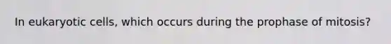 ​In <a href='https://www.questionai.com/knowledge/kb526cpm6R-eukaryotic-cells' class='anchor-knowledge'>eukaryotic cells</a>, which occurs during the prophase of mitosis?