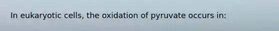 In eukaryotic cells, the oxidation of pyruvate occurs in: