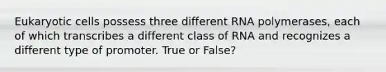 Eukaryotic cells possess three different RNA polymerases, each of which transcribes a different class of RNA and recognizes a different type of promoter. True or False?