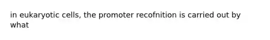 in eukaryotic cells, the promoter recofnition is carried out by what