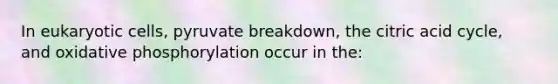 In eukaryotic cells, pyruvate breakdown, the citric acid cycle, and <a href='https://www.questionai.com/knowledge/kFazUb9IwO-oxidative-phosphorylation' class='anchor-knowledge'>oxidative phosphorylation</a> occur in the: