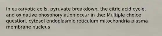 In eukaryotic cells, pyruvate breakdown, the citric acid cycle, and oxidative phosphorylation occur in the: Multiple choice question. cytosol endoplasmic reticulum mitochondria plasma membrane nucleus