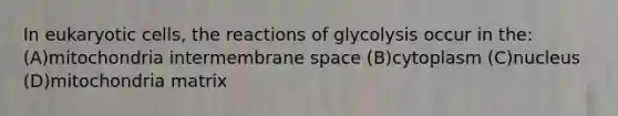 In eukaryotic cells, the reactions of glycolysis occur in the: (A)mitochondria intermembrane space (B)cytoplasm (C)nucleus (D)mitochondria matrix