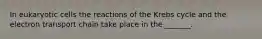 In eukaryotic cells the reactions of the Krebs cycle and the electron transport chain take place in the _______.