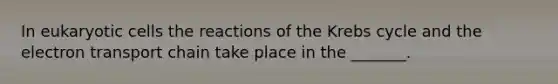 In eukaryotic cells the reactions of the Krebs cycle and the electron transport chain take place in the _______.