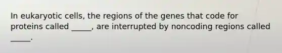 In eukaryotic cells, the regions of the genes that code for proteins called _____, are interrupted by noncoding regions called _____.