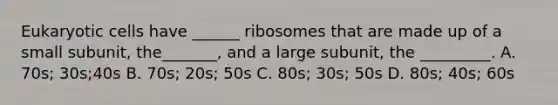 Eukaryotic cells have ______ ribosomes that are made up of a small subunit, the_______, and a large subunit, the _________. A. 70s; 30s;40s B. 70s; 20s; 50s C. 80s; 30s; 50s D. 80s; 40s; 60s