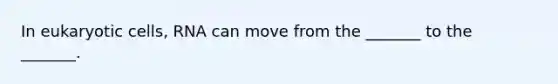 In <a href='https://www.questionai.com/knowledge/kb526cpm6R-eukaryotic-cells' class='anchor-knowledge'>eukaryotic cells</a>, RNA can move from the _______ to the _______.