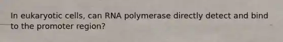 In eukaryotic cells, can RNA polymerase directly detect and bind to the promoter region?