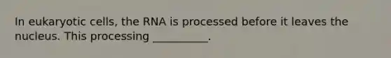 In eukaryotic cells, the RNA is processed before it leaves the nucleus. This processing __________.