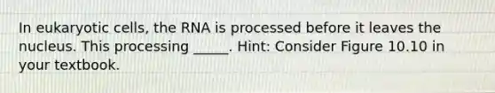 In eukaryotic cells, the RNA is processed before it leaves the nucleus. This processing _____. Hint: Consider Figure 10.10 in your textbook.