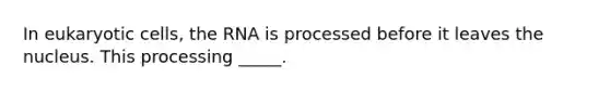 In <a href='https://www.questionai.com/knowledge/kb526cpm6R-eukaryotic-cells' class='anchor-knowledge'>eukaryotic cells</a>, the RNA is processed before it leaves the nucleus. This processing _____.